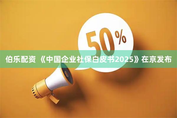 伯乐配资 《中国企业社保白皮书2025》在京发布