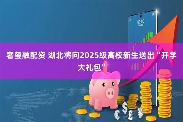 奢玺融配资 湖北将向2025级高校新生送出“开学大礼包”