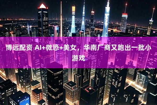 博远配资 AI+微恐+美女，华南厂商又跑出一批小游戏