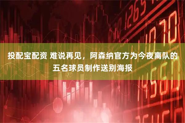 投配宝配资 难说再见，阿森纳官方为今夜离队的五名球员制作送别海报