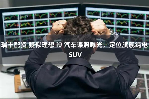 瑞丰配资 疑似理想 i9 汽车谍照曝光，定位旗舰纯电 SUV