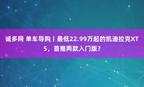 诚多网 单车导购丨最低22.99万起的凯迪拉克XT5，首推两款入门版？