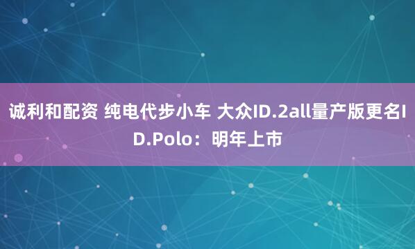 诚利和配资 纯电代步小车 大众ID.2all量产版更名ID.Polo：明年上市