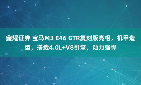 鑫耀证券 宝马M3 E46 GTR复刻版亮相，机甲造型，搭载4.0L+V8引擎，动力强悍
