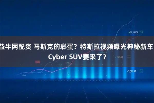 益牛网配资 马斯克的彩蛋？特斯拉视频曝光神秘新车，Cyber SUV要来了？
