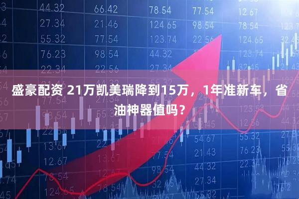 盛豪配资 21万凯美瑞降到15万，1年准新车，省油神器值吗？