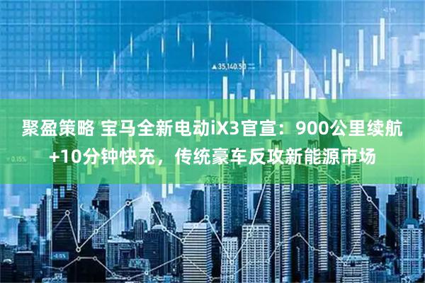 聚盈策略 宝马全新电动iX3官宣：900公里续航+10分钟快充，传统豪车反攻新能源市场