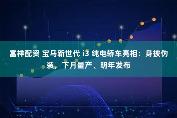 富祥配资 宝马新世代 i3 纯电轿车亮相：身披伪装，下月量产、明年发布