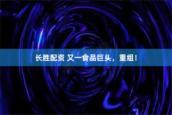 长胜配资 又一食品巨头，重组！