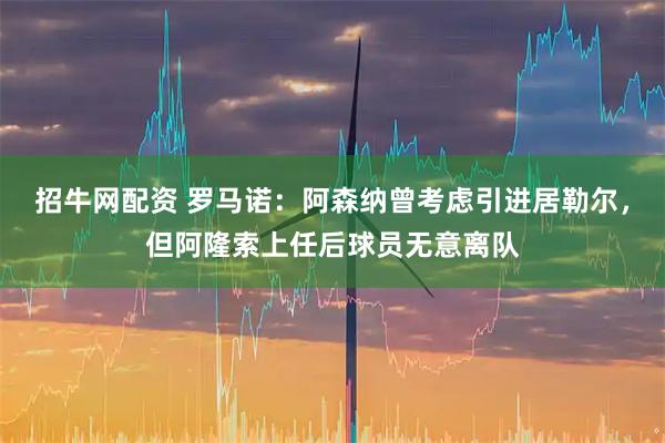 招牛网配资 罗马诺：阿森纳曾考虑引进居勒尔，但阿隆索上任后球员无意离队