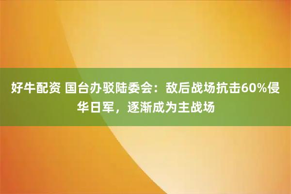 好牛配资 国台办驳陆委会：敌后战场抗击60%侵华日军，逐渐成为主战场