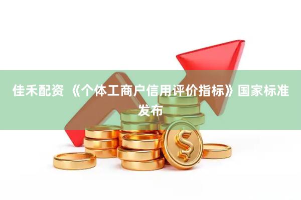 佳禾配资 《个体工商户信用评价指标》国家标准发布