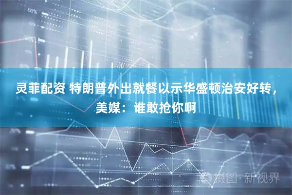灵菲配资 特朗普外出就餐以示华盛顿治安好转，美媒：谁敢抢你啊