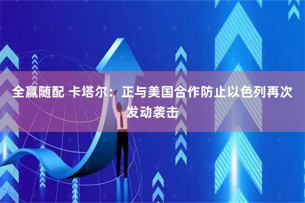 全赢随配 卡塔尔：正与美国合作防止以色列再次发动袭击