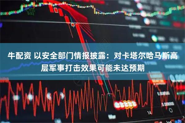 牛配资 以安全部门情报披露：对卡塔尔哈马斯高层军事打击效果可能未达预期