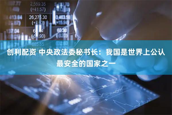 创利配资 中央政法委秘书长：我国是世界上公认最安全的国家之一