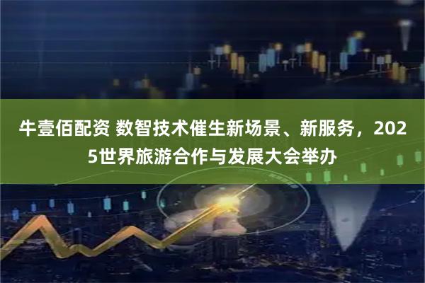 牛壹佰配资 数智技术催生新场景、新服务，2025世界旅游合作与发展大会举办