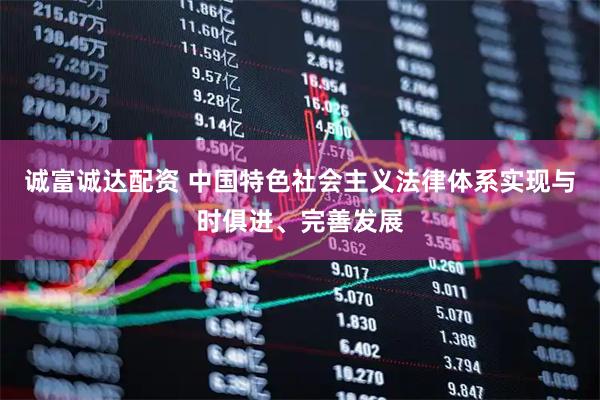 诚富诚达配资 中国特色社会主义法律体系实现与时俱进、完善发展