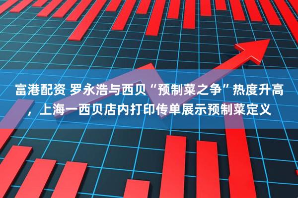 富港配资 罗永浩与西贝“预制菜之争”热度升高，上海一西贝店内打印传单展示预制菜定义