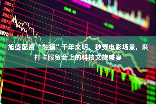 旭盛配资 “触摸”千年文明、秒穿电影场景,  来打卡服贸会上的科技文旅盛宴