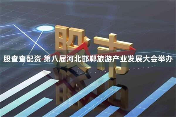 股查查配资 第八届河北邯郸旅游产业发展大会举办