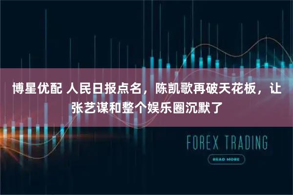 博星优配 人民日报点名，陈凯歌再破天花板，让张艺谋和整个娱乐圈沉默了