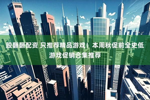 股翻翻配资 只推荐精品游戏！本周秋促前全史低游戏促销合集推荐