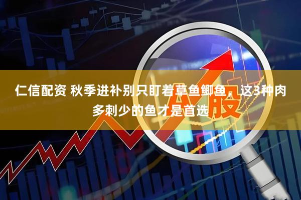 仁信配资 秋季进补别只盯着草鱼鲫鱼，这3种肉多刺少的鱼才是首选