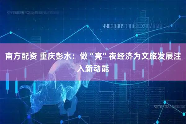 南方配资 重庆彭水：做“亮”夜经济为文旅发展注入新动能