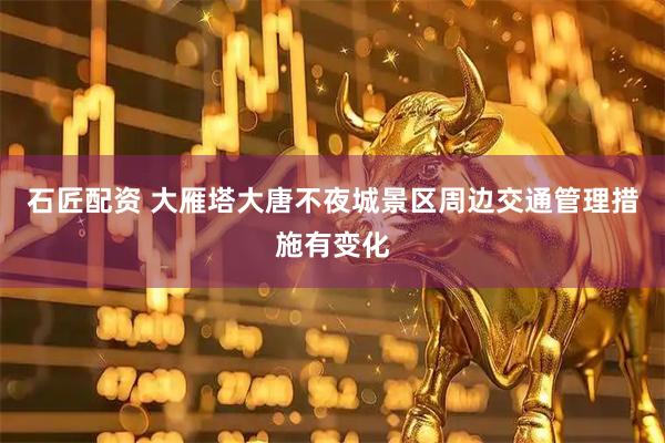 石匠配资 大雁塔大唐不夜城景区周边交通管理措施有变化