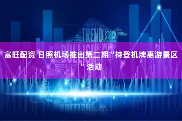 富旺配资 日照机场推出第二期“持登机牌惠游景区”活动