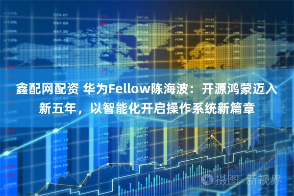 鑫配网配资 华为Fellow陈海波：开源鸿蒙迈入新五年，以智能化开启操作系统新篇章