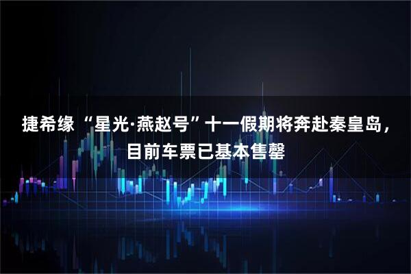 捷希缘 “星光·燕赵号”十一假期将奔赴秦皇岛，目前车票已基本售罄