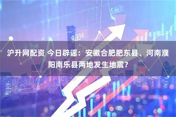 沪升网配资 今日辟谣：安徽合肥肥东县、河南濮阳南乐县两地发生地震？