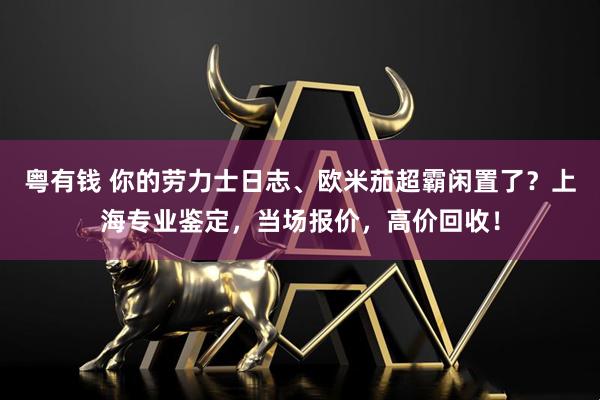 粤有钱 你的劳力士日志、欧米茄超霸闲置了？上海专业鉴定，当场报价，高价回收！