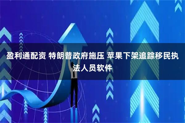 盈利通配资 特朗普政府施压 苹果下架追踪移民执法人员软件