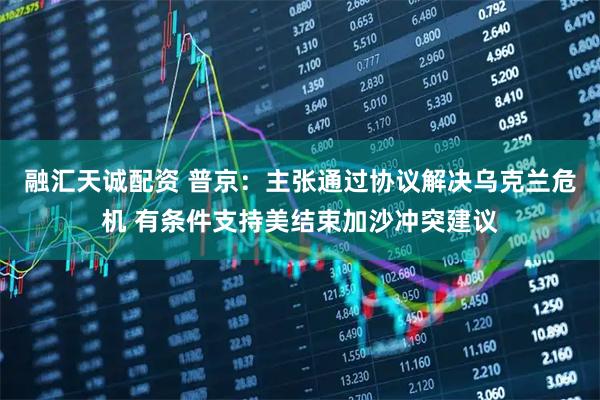 融汇天诚配资 普京：主张通过协议解决乌克兰危机 有条件支持美结束加沙冲突建议