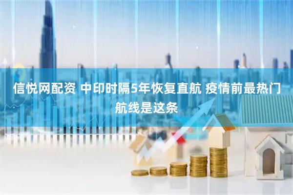 信悦网配资 中印时隔5年恢复直航 疫情前最热门航线是这条