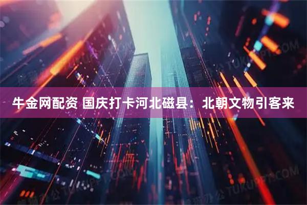牛金网配资 国庆打卡河北磁县：北朝文物引客来