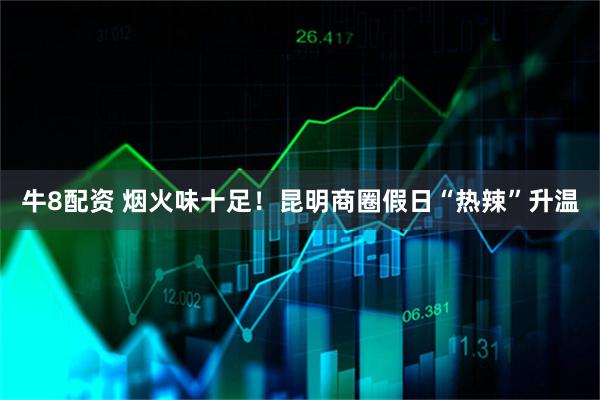 牛8配资 烟火味十足！昆明商圈假日“热辣”升温