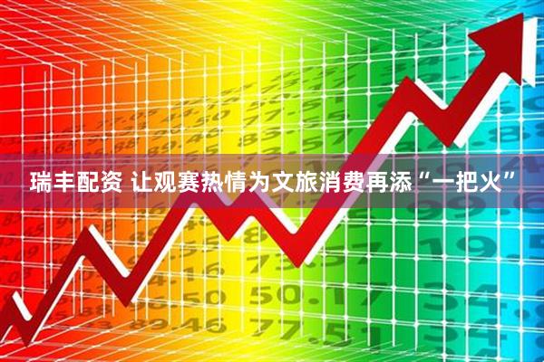 瑞丰配资 让观赛热情为文旅消费再添“一把火”