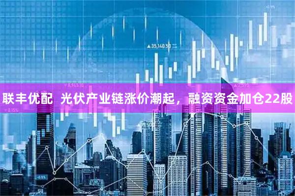 联丰优配  光伏产业链涨价潮起，融资资金加仓22股