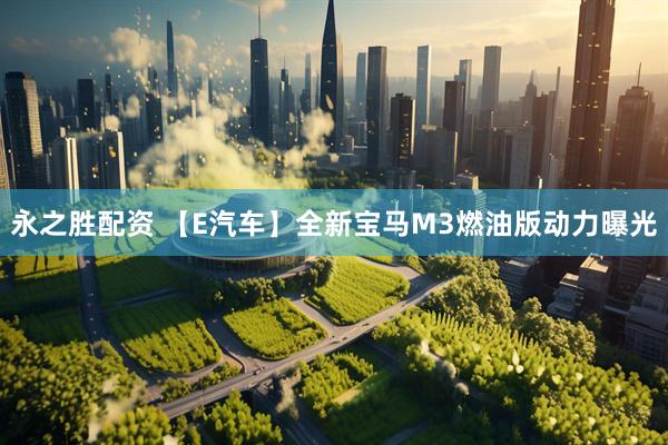 永之胜配资 【E汽车】全新宝马M3燃油版动力曝光