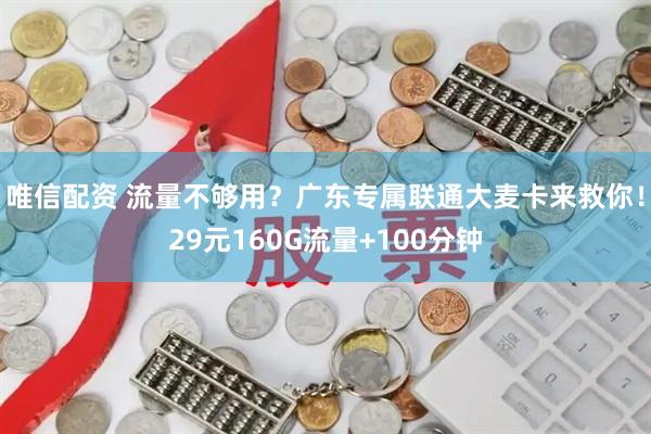 唯信配资 流量不够用？广东专属联通大麦卡来救你！29元160G流量+100分钟