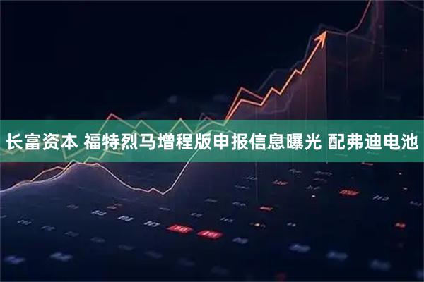 长富资本 福特烈马增程版申报信息曝光 配弗迪电池