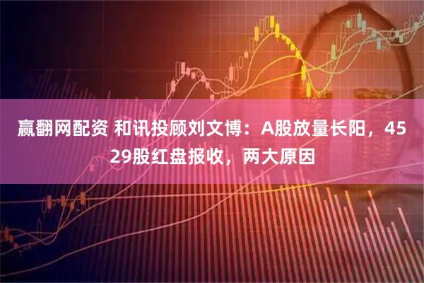 赢翻网配资 和讯投顾刘文博:A股放量长阳,4529股红盘报收,两大原因