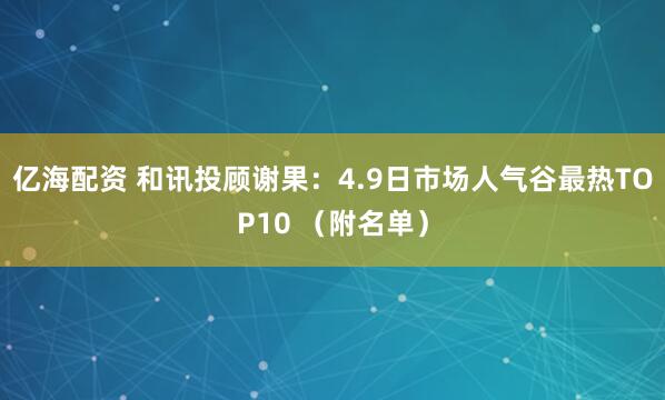 亿海配资 和讯投顾谢果：4.9日市场人气谷最热TOP10 （附名单）