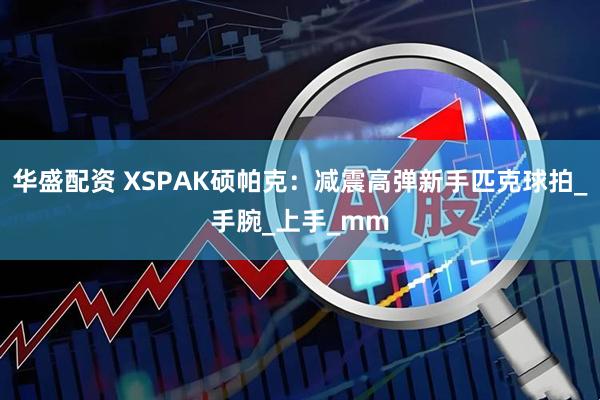 华盛配资 XSPAK硕帕克：减震高弹新手匹克球拍_手腕_上手_mm