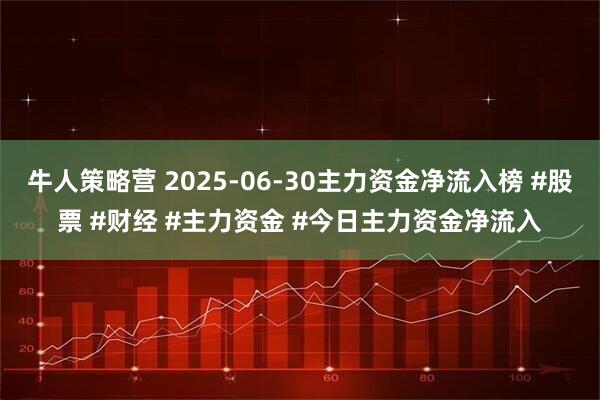 牛人策略营 2025-06-30主力资金净流入榜 #股票 #财经 #主力资金 #今日主力资金净流入