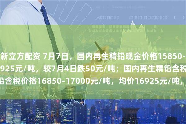 新立方配资 7月7日，国内再生精铅现金价格15850-16000元/吨，均价15925元/吨，较7月4日跌50元/吨；国内再生精铅含税价格16850-17000元/吨，均价16925元/吨，较7月4日跌50元/吨。